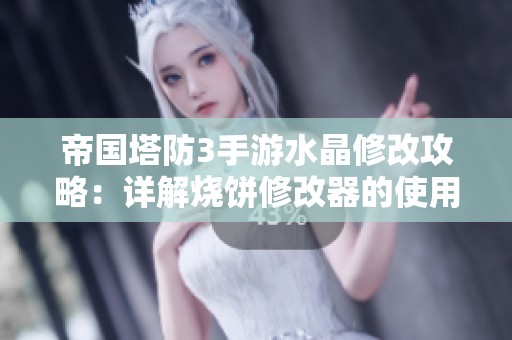 帝国塔防3手游水晶修改攻略：详解烧饼修改器的使用技巧与步骤