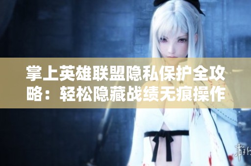 掌上英雄联盟隐私保护全攻略：轻松隐藏战绩无痕操作技巧分享