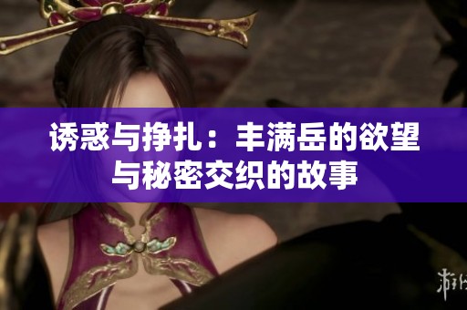 诱惑与挣扎：丰满岳的欲望与秘密交织的故事