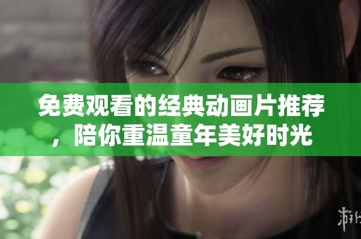 免费观看的经典动画片推荐，陪你重温童年美好时光