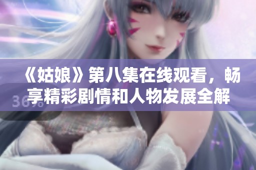《姑娘》第八集在线观看，畅享精彩剧情和人物发展全解析
