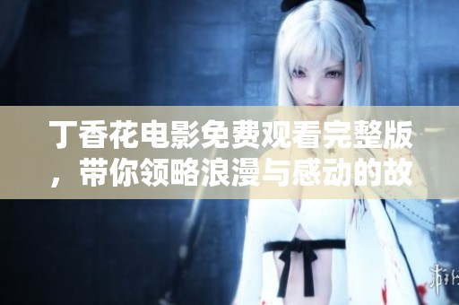 丁香花电影免费观看完整版，带你领略浪漫与感动的故事