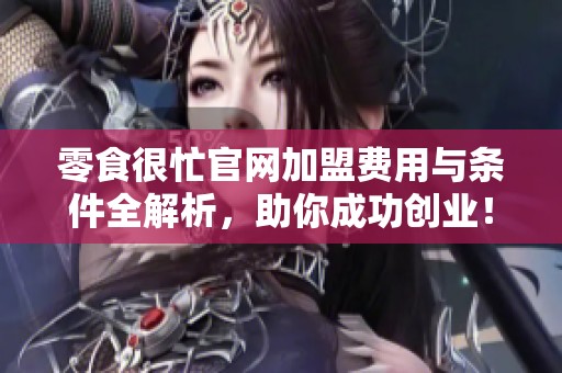 零食很忙官网加盟费用与条件全解析，助你成功创业！