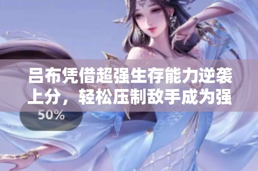 吕布凭借超强生存能力逆袭上分，轻松压制敌手成为强力选择