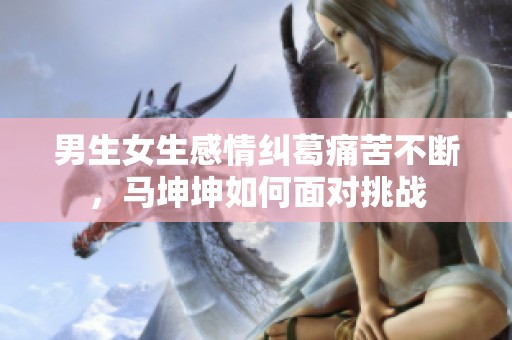 男生女生感情纠葛痛苦不断，马坤坤如何面对挑战