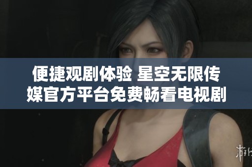 便捷观剧体验 星空无限传媒官方平台免费畅看电视剧
