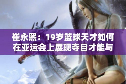 崔永熙：19岁篮球天才如何在亚运会上展现夺目才能与潜力
