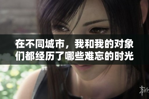 在不同城市，我和我的对象们都经历了哪些难忘的时光
