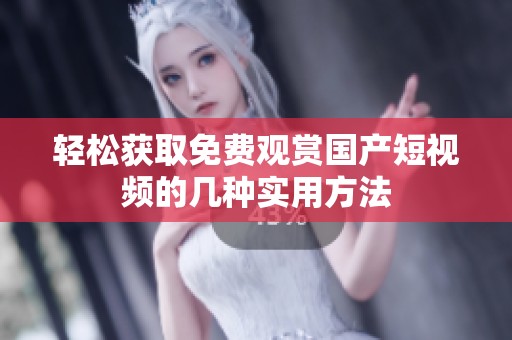 轻松获取免费观赏国产短视频的几种实用方法