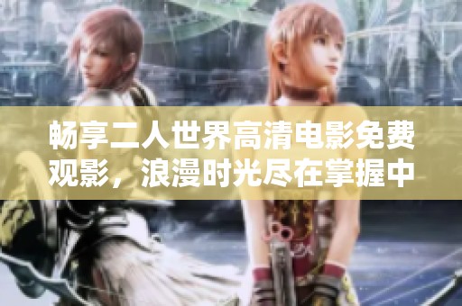 畅享二人世界高清电影免费观影，浪漫时光尽在掌握中