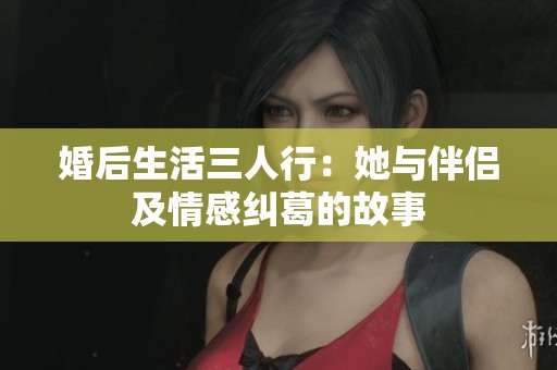 婚后生活三人行：她与伴侣及情感纠葛的故事