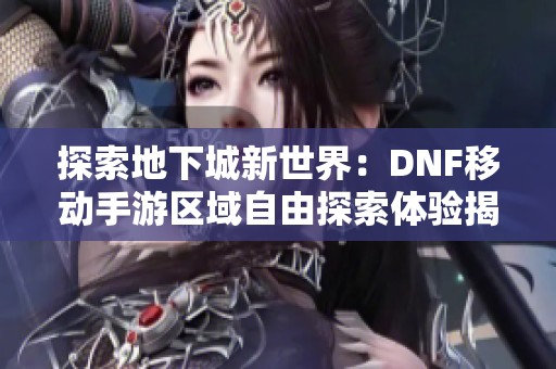 探索地下城新世界：DNF移动手游区域自由探索体验揭秘