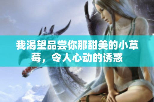 我渴望品尝你那甜美的小草莓，令人心动的诱惑