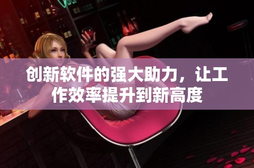 创新软件的强大助力，让工作效率提升到新高度