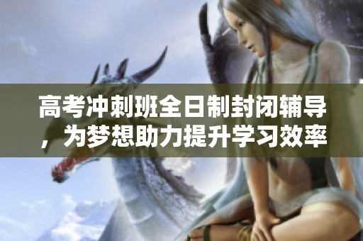 高考冲刺班全日制封闭辅导，为梦想助力提升学习效率