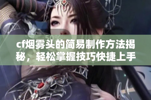 cf烟雾头的简易制作方法揭秘，轻松掌握技巧快捷上手