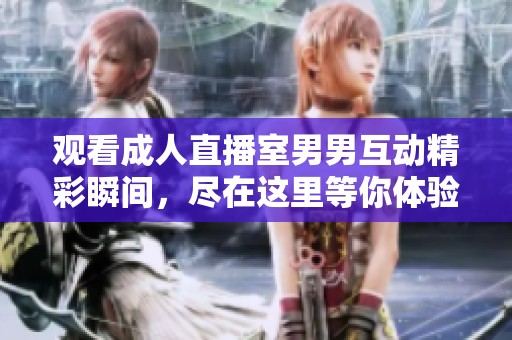 观看成人直播室男男互动精彩瞬间，尽在这里等你体验