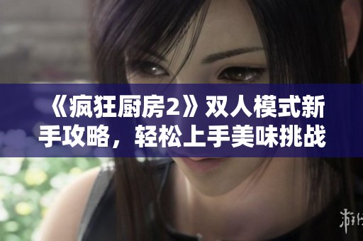 《疯狂厨房2》双人模式新手攻略，轻松上手美味挑战！