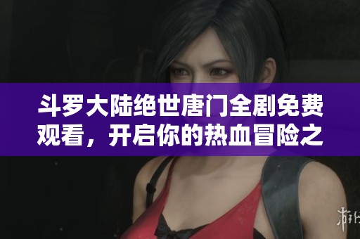 斗罗大陆绝世唐门全剧免费观看，开启你的热血冒险之旅！