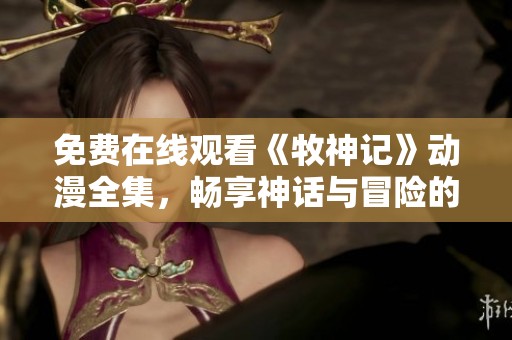 免费在线观看《牧神记》动漫全集，畅享神话与冒险的精彩旅程