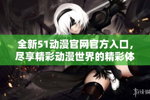 全新51动漫官网官方入口，尽享精彩动漫世界的精彩体验