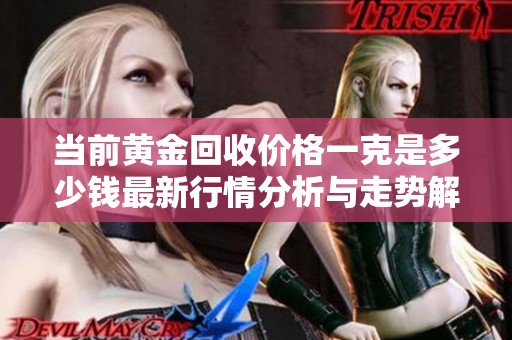 当前黄金回收价格一克是多少钱最新行情分析与走势解读