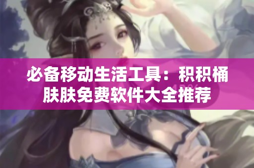 必备移动生活工具：积积桶肤肤免费软件大全推荐