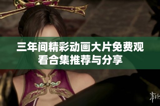 三年间精彩动画大片免费观看合集推荐与分享