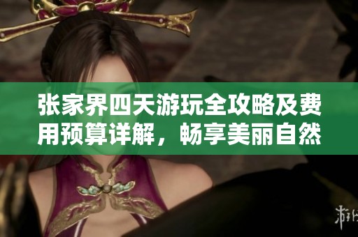 张家界四天游玩全攻略及费用预算详解，畅享美丽自然之旅