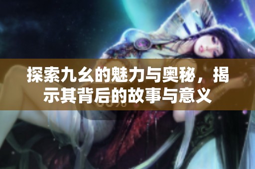 探索九幺的魅力与奥秘，揭示其背后的故事与意义