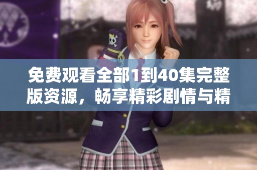 免费观看全部1到40集完整版资源，畅享精彩剧情与精彩演出