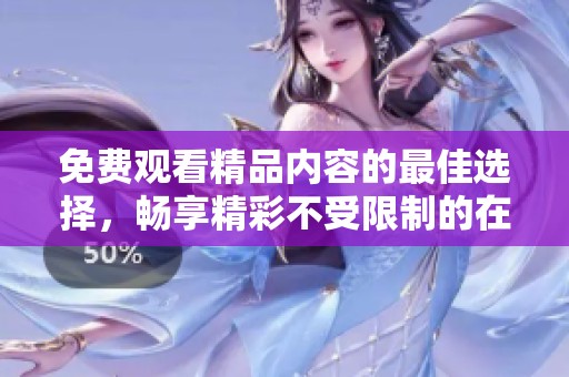 免费观看精品内容的最佳选择，畅享精彩不受限制的在线体验