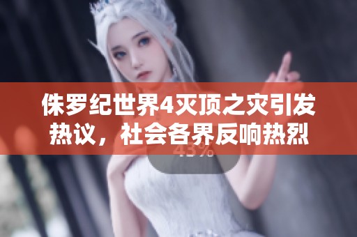 侏罗纪世界4灭顶之灾引发热议，社会各界反响热烈