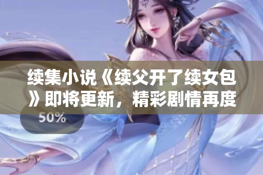 续集小说《续父开了续女包》即将更新，精彩剧情再度来袭