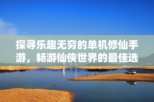 探寻乐趣无穷的单机修仙手游，畅游仙侠世界的最佳选择
