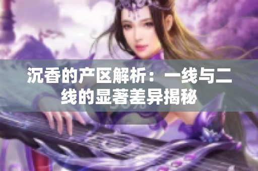 沉香的产区解析：一线与二线的显著差异揭秘