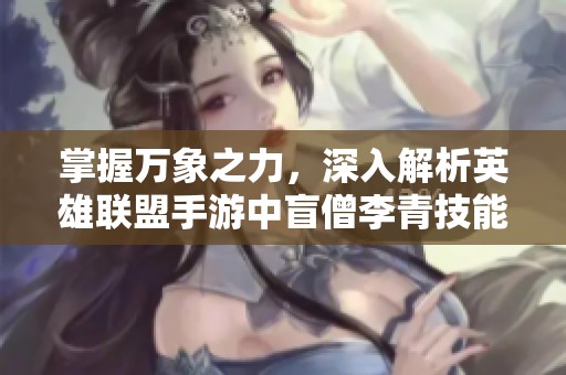掌握万象之力，深入解析英雄联盟手游中盲僧李青技能与玩家热议互动