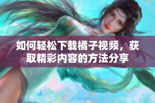 如何轻松下载橘子视频，获取精彩内容的方法分享