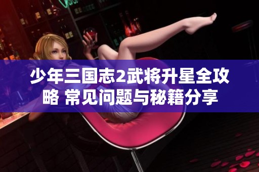 少年三国志2武将升星全攻略 常见问题与秘籍分享