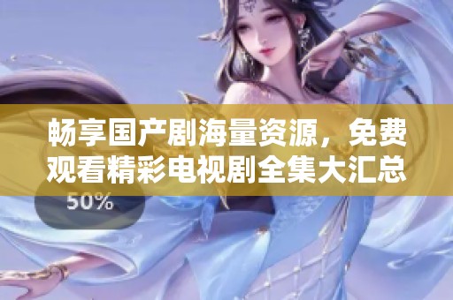 畅享国产剧海量资源，免费观看精彩电视剧全集大汇总