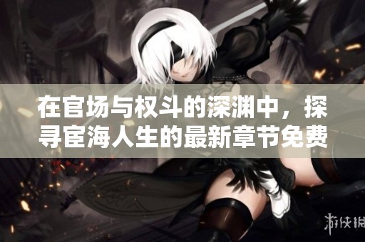 在官场与权斗的深渊中，探寻宦海人生的最新章节免费阅读