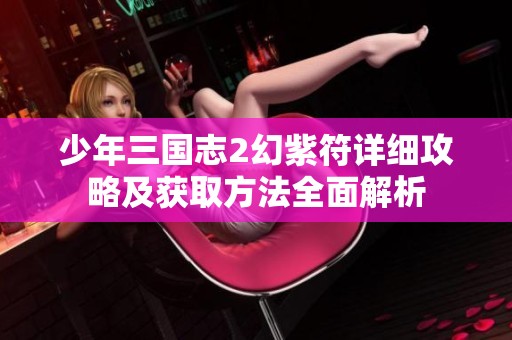 少年三国志2幻紫符详细攻略及获取方法全面解析