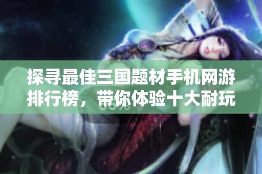 探寻最佳三国题材手机网游排行榜，带你体验十大耐玩游戏乐趣