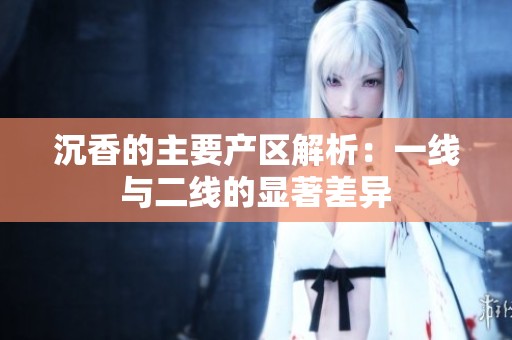 沉香的主要产区解析：一线与二线的显著差异