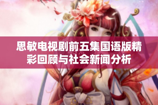 思敏电视剧前五集国语版精彩回顾与社会新闻分析
