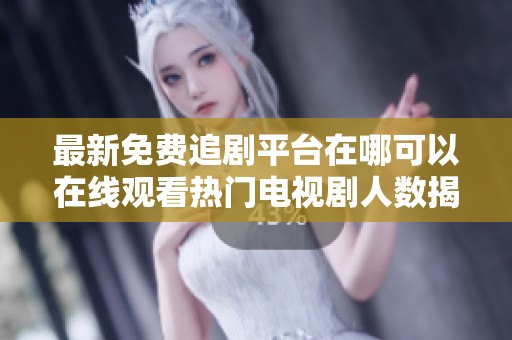 最新免费追剧平台在哪可以在线观看热门电视剧人数揭秘