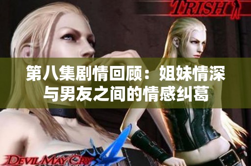 第八集剧情回顾：姐妹情深与男友之间的情感纠葛