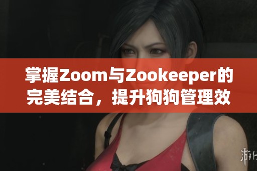 掌握Zoom与Zookeeper的完美结合，提升狗狗管理效率