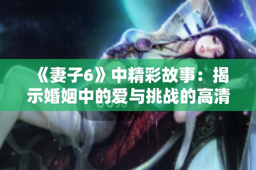 《妻子6》中精彩故事：揭示婚姻中的爱与挑战的高清版剧集全解析