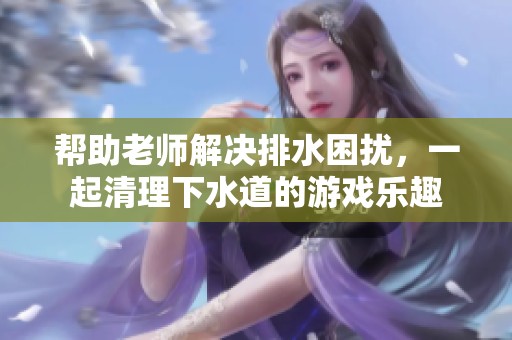 帮助老师解决排水困扰，一起清理下水道的游戏乐趣